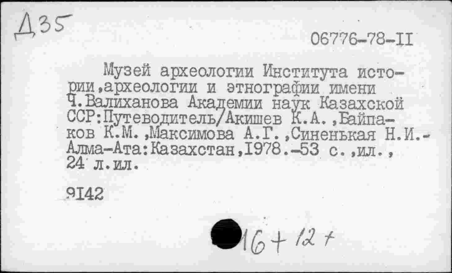 ﻿ДЗГ
06776-78-11
Музей археологии Института истории »археологии и этнографии голени Ч.Валиханова Академии наук Казахской ССР;Путеводитель/Акишев К. А.»Байпа-ков К.М. »Максимова А. Г. »Синенькая Н.И.-Алма-Ата:Казахстан,1978.-53 с. ,ил., 24 л.ил.
9142
и t